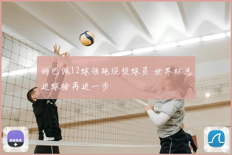 姆巴佩12球领跑现役球员 世界杯总进球榜再进一步