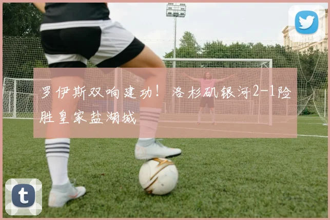 罗伊斯双响建功!洛杉矶银河2-1险胜皇家盐湖城
