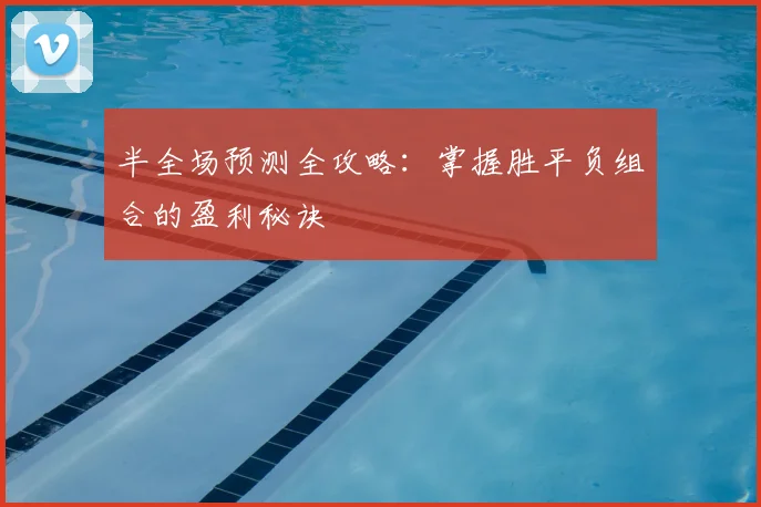 半全场预测全攻略：掌握胜平负组合的盈利秘诀