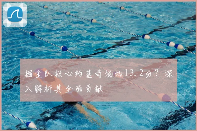 掘金队核心约基奇场均13.2分?深入解析其全面贡献