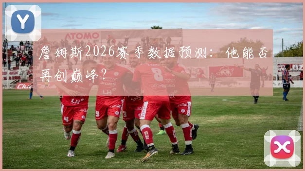 詹姆斯2026赛季数据预测:他能否再创巅峰?