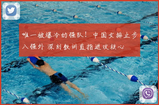 唯一被爆冷的强队!中国女排止步八强外 深刻教训直指进攻核心
