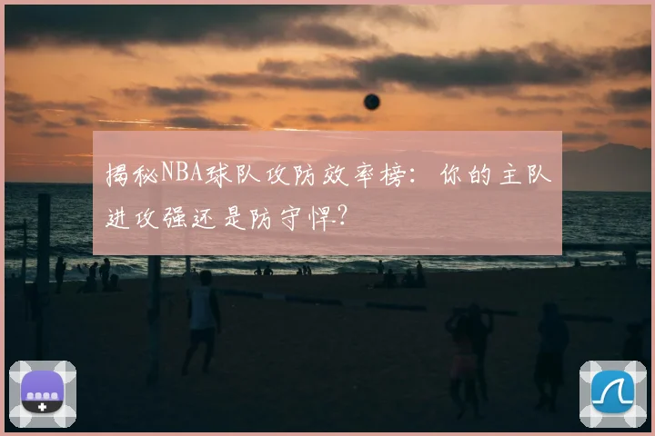 揭秘NBA球队攻防效率榜:你的主队进攻强还是防守悍?