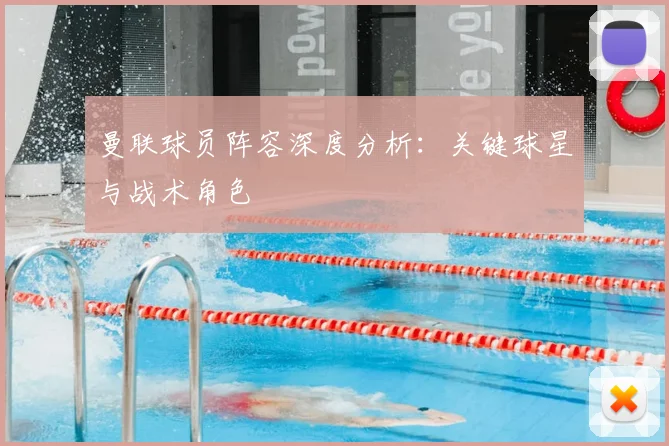 曼联球员阵容深度分析:关键球星与战术角色