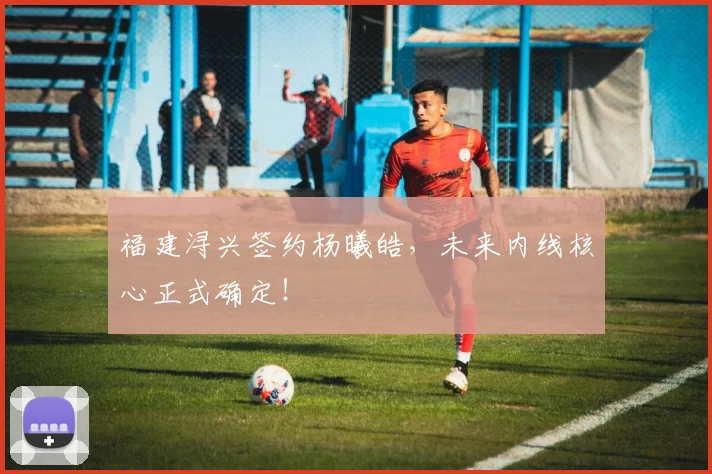 福建浔兴签约杨曦皓，未来内线核心正式确定！