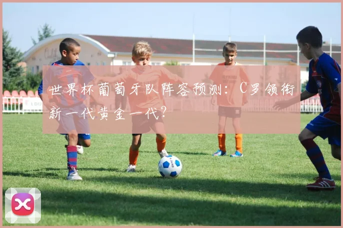 世界杯葡萄牙队阵容预测：C罗领衔新一代黄金一代？