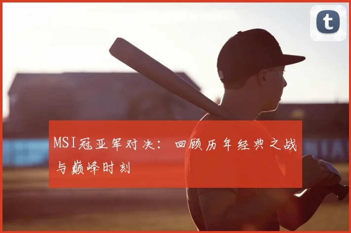 MSI冠亚军对决:回顾历年经典之战与巅峰时刻