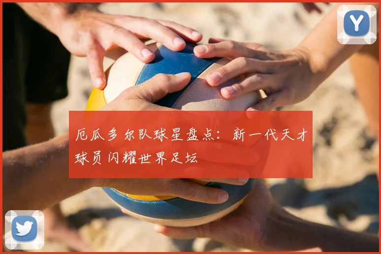 厄瓜多尔队球星盘点:新一代天才球员闪耀世界足坛