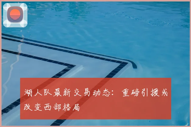 湖人队最新交易动态:重磅引援或改变西部格局