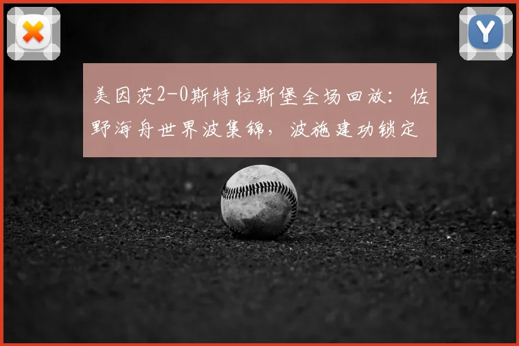 美因茨2-0斯特拉斯堡全场回放:佐野海舟世界波集锦,波施建功锁定胜局