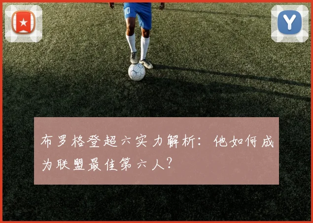 布罗格登超六实力解析:他如何成为联盟最佳第六人?