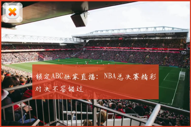 锁定ABC独家直播:NBA总决赛精彩对决不容错过
