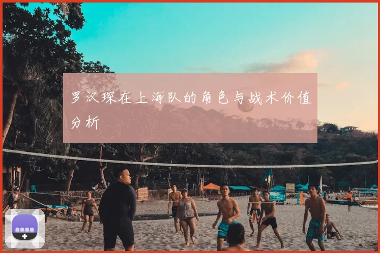 罗汉琛在上海队的角色与战术价值分析