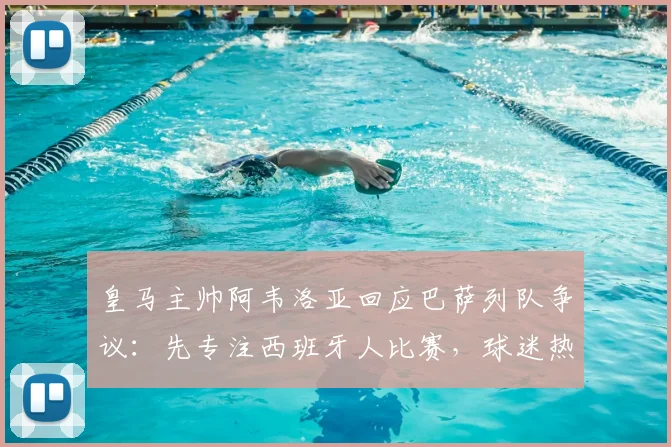 皇马主帅阿韦洛亚回应巴萨列队争议:先专注西班牙人比赛,球迷热议国家德比传统