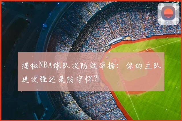 揭秘NBA球队攻防效率榜:你的主队进攻强还是防守悍?