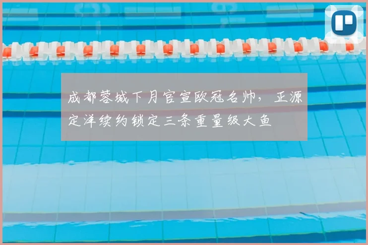 成都蓉城下月官宣欧冠名帅，正源定洋续约锁定三条重量级大鱼