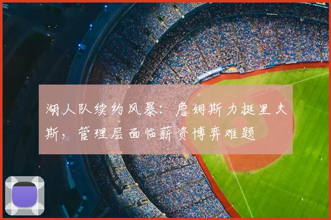 湖人队续约风暴:詹姆斯力挺里夫斯,管理层面临薪资博弈难题