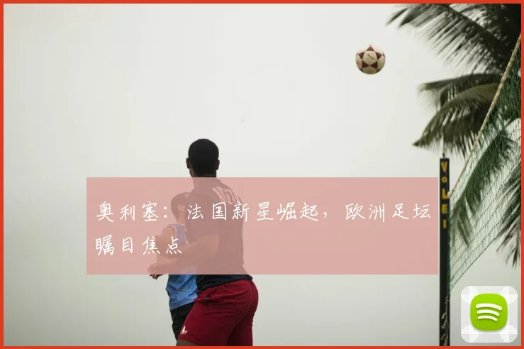 奥利塞:法国新星崛起,欧洲足坛瞩目焦点