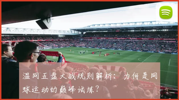 温网五盘大战规则解析:为何是网球运动的巅峰试炼?
