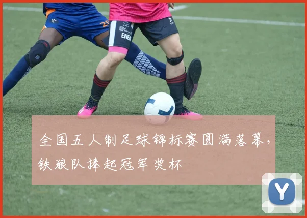 全国五人制足球锦标赛圆满落幕,铁狼队捧起冠军奖杯