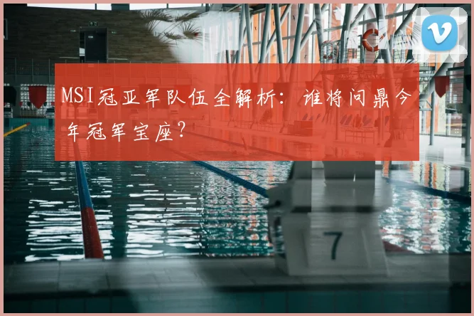 MSI冠亚军队伍全解析:谁将问鼎今年冠军宝座?