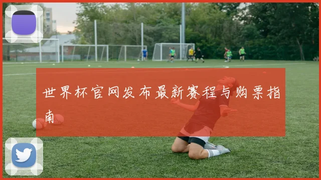 世界杯官网发布最新赛程与购票指南