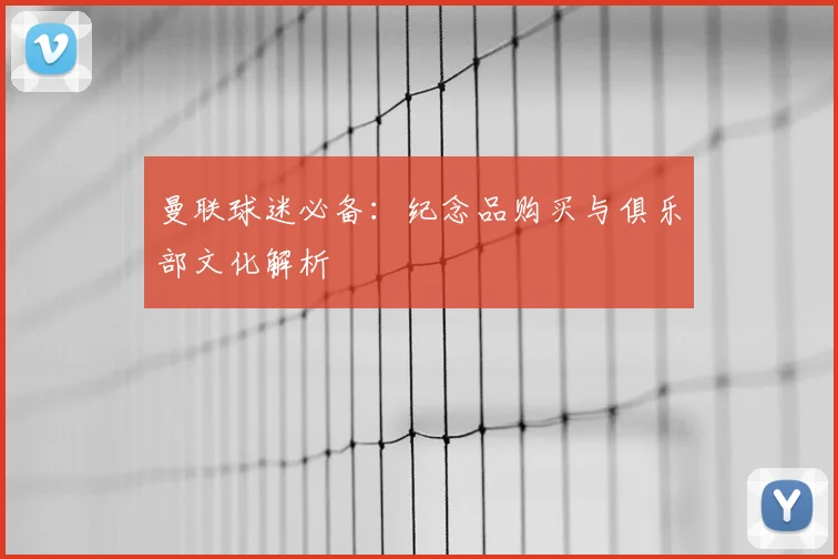 曼联球迷必备:纪念品购买与俱乐部文化解析