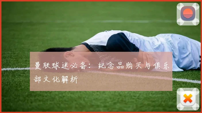 曼联球迷必备:纪念品购买与俱乐部文化解析
