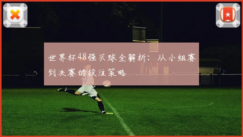 世界杯48强买球全解析:从小组赛到决赛的投注策略