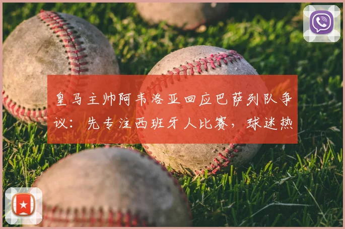 皇马主帅阿韦洛亚回应巴萨列队争议：先专注西班牙人比赛，球迷热议国家德比传统