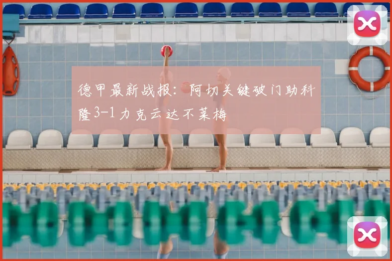 德甲最新战报：阿切关键破门助科隆3-1力克云达不莱梅