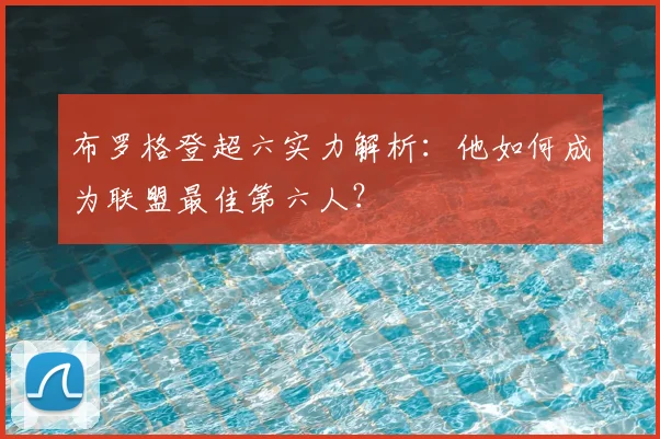 布罗格登超六实力解析:他如何成为联盟最佳第六人?