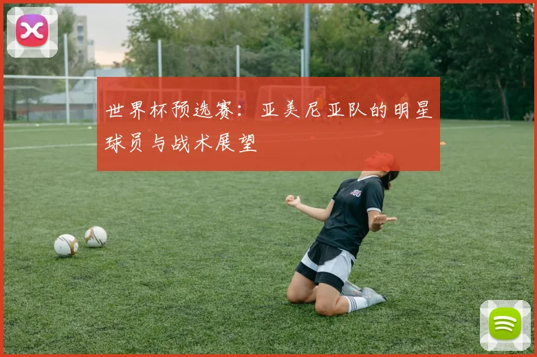 世界杯预选赛：亚美尼亚队的明星球员与战术展望