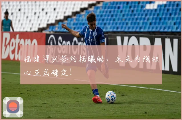 福建浔兴签约杨曦皓，未来内线核心正式确定！