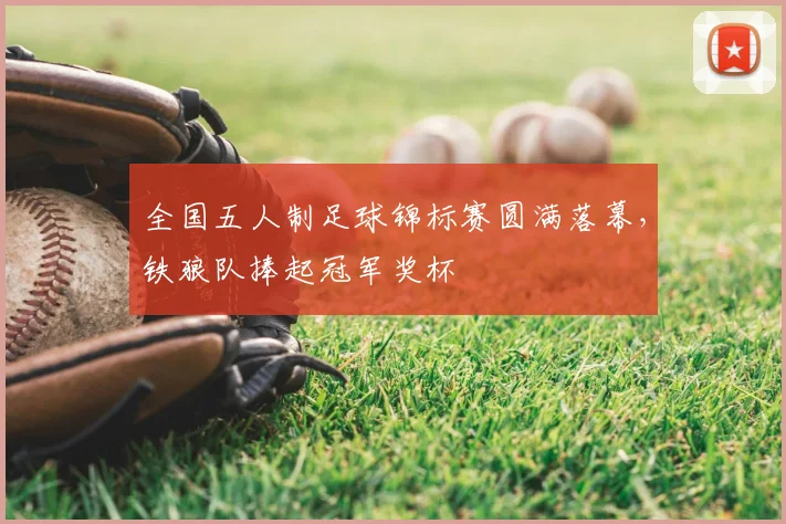 全国五人制足球锦标赛圆满落幕,铁狼队捧起冠军奖杯