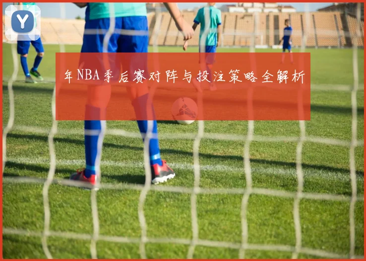 年NBA季后赛对阵与投注策略全解析
