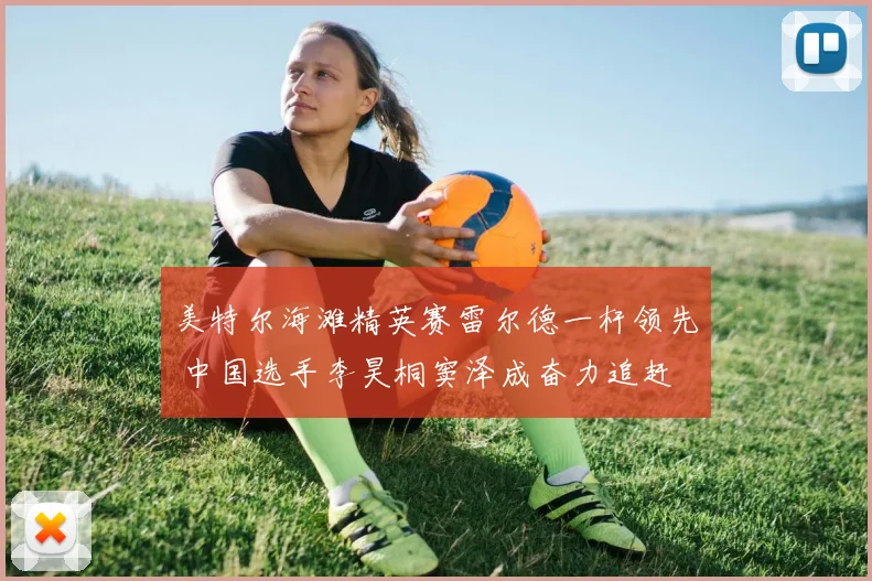 美特尔海滩精英赛雷尔德一杆领先 中国选手李昊桐窦泽成奋力追赶