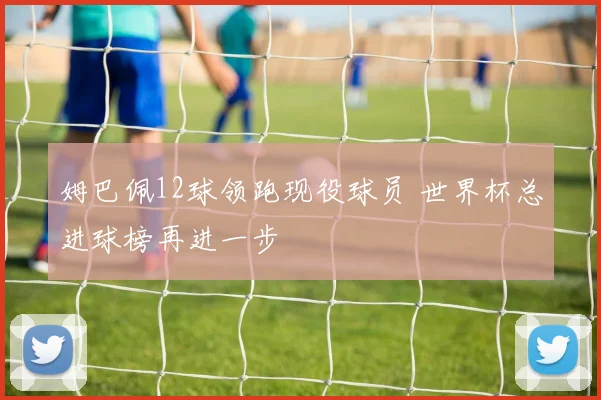 姆巴佩12球领跑现役球员 世界杯总进球榜再进一步