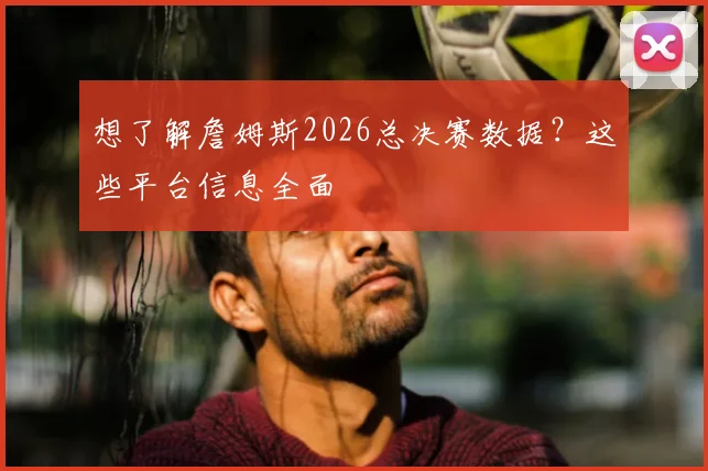 想了解詹姆斯2026总决赛数据?这些平台信息全面