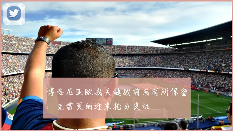 博洛尼亚欧战关键战前或有所保留，克雷莫纳迎来抢分良机