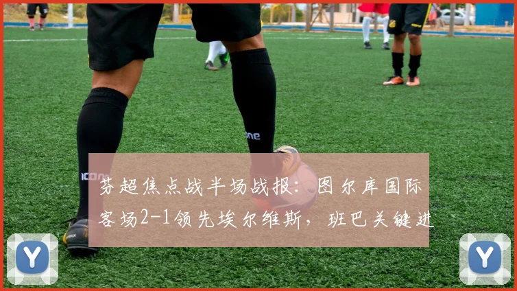 芬超焦点战半场战报：图尔库国际客场2-1领先埃尔维斯，班巴关键进球分析