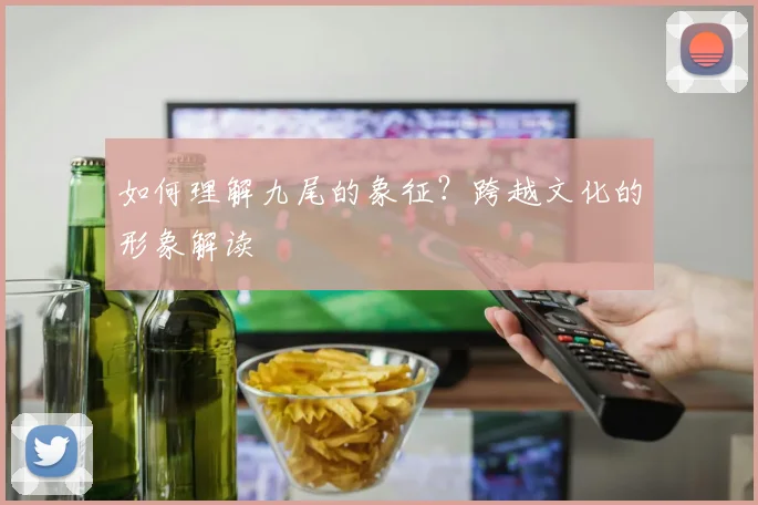 如何理解九尾的象征？跨越文化的形象解读