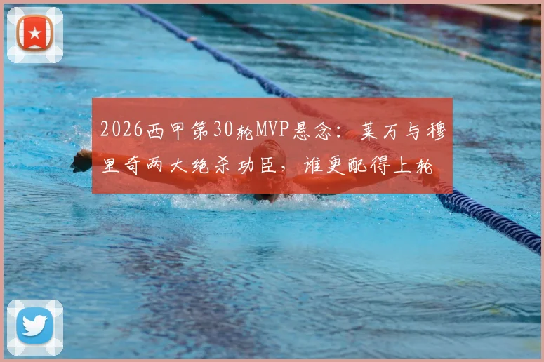 2026西甲第30轮MVP悬念:莱万与穆里奇两大绝杀功臣,谁更配得上轮最佳?